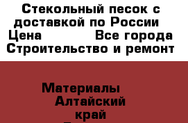  Стекольный песок с доставкой по России › Цена ­ 1 190 - Все города Строительство и ремонт » Материалы   . Алтайский край,Барнаул г.